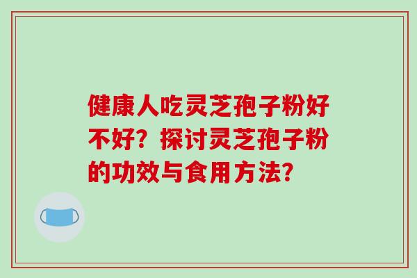 健康人吃灵芝孢子粉好不好?探讨灵芝孢子粉的功效与食用方法? 健康人吃灵芝孢子粉好不好?探讨灵芝孢子粉的功效与食用方法?
