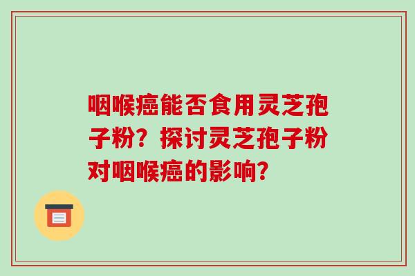 咽喉能否食用灵芝孢子粉？探讨灵芝孢子粉对咽喉的影响？