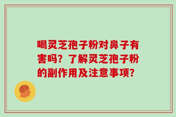 喝灵芝孢子粉对鼻子有害吗？了解灵芝孢子粉的副作用及注意事项？