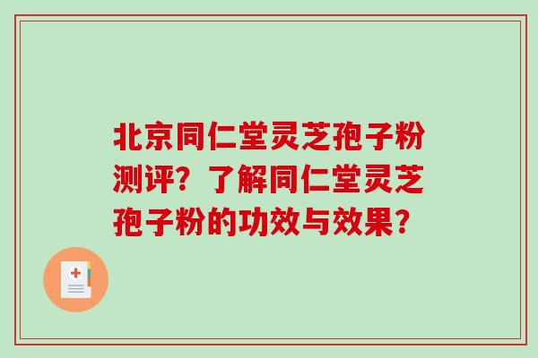 北京同仁堂灵芝孢子粉测评?了解同仁堂灵芝孢子粉的功效与效果? 北京同仁堂灵芝孢子粉测评?了解同仁堂灵芝孢子粉的功效与效果?