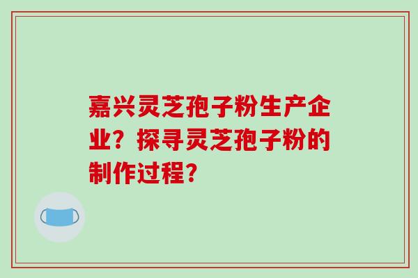嘉兴灵芝孢子粉生产企业?探寻灵芝孢子粉的制作过程? 嘉兴灵芝孢子粉生产企业?探寻灵芝孢子粉的制作过程?