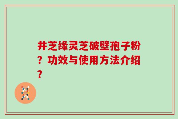 井芝缘灵芝破壁孢子粉？功效与使用方法介绍？