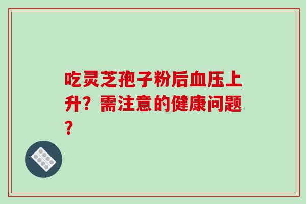 吃灵芝孢子粉后上升?需注意的健康问题? 吃灵芝孢子粉后上升?需注意的健康问题?
