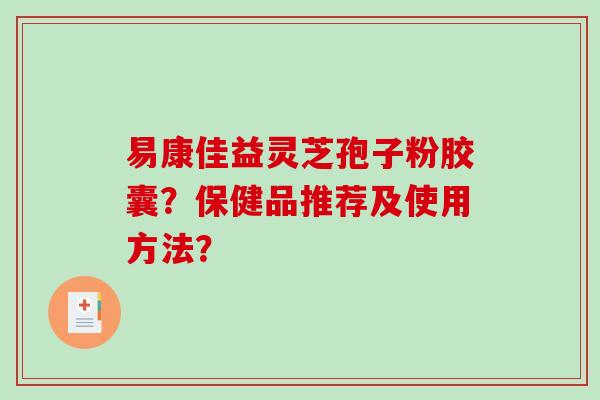 易康佳益灵芝孢子粉胶囊？保健品推荐及使用方法？