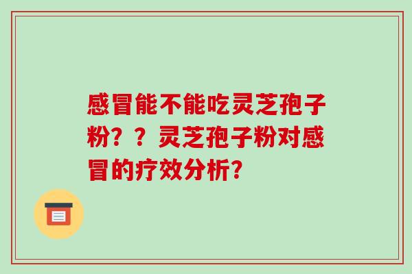 能不能吃灵芝孢子粉??灵芝孢子粉对的疗效分析? 能不能吃灵芝孢子粉??灵芝孢子粉对的疗效分析?