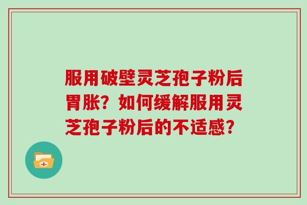 服用破壁灵芝孢子粉后胃胀?如何缓解服用灵芝孢子粉后的不适感? 服用破壁灵芝孢子粉后胃胀?如何缓解服用灵芝孢子粉后的不适感?