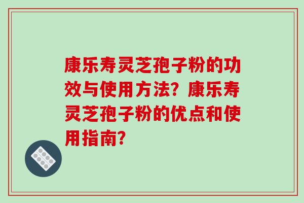 康乐寿灵芝孢子粉的功效与使用方法?康乐寿灵芝孢子粉的优点和使用指南? 康乐寿灵芝孢子粉的功效与使用方法?康乐寿灵芝孢子粉的优点和使用指南?