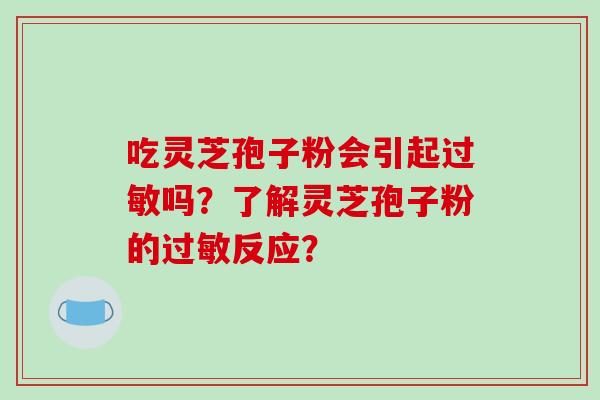 吃灵芝孢子粉会引起吗？了解灵芝孢子粉的反应？