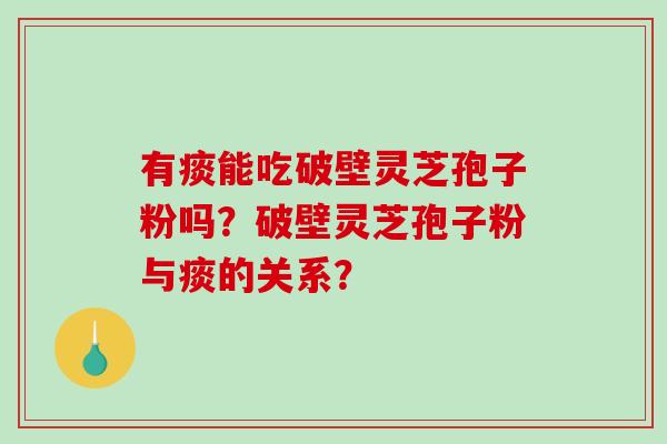 有痰能吃破壁灵芝孢子粉吗?破壁灵芝孢子粉与痰的关系? 有痰能吃破壁灵芝孢子粉吗?破壁灵芝孢子粉与痰的关系?