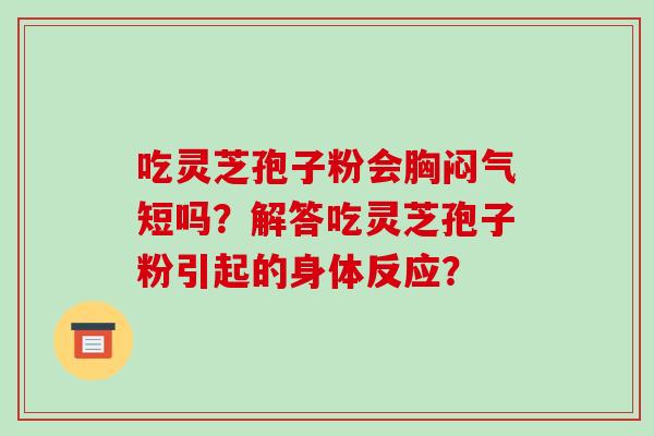 吃灵芝孢子粉会胸闷气短吗?解答吃灵芝孢子粉引起的身体反应? 吃灵芝孢子粉会胸闷气短吗?解答吃灵芝孢子粉引起的身体反应?