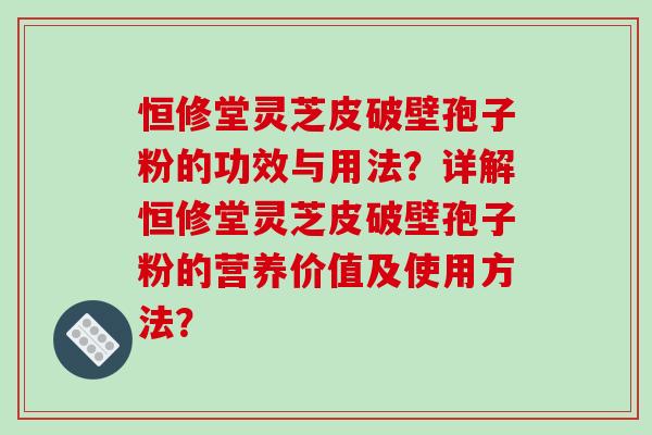 恒修堂灵芝皮破壁孢子粉的功效与用法?详解恒修堂灵芝皮破壁孢子粉的营养价值及使用方法? 恒修堂灵芝皮破壁孢子粉的功效与用法?详解恒修堂灵芝皮破壁孢子粉的营养价值及使用方法?