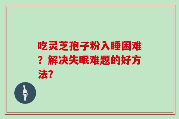 吃灵芝孢子粉入睡困难？解决难题的好方法？