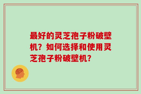 好的灵芝孢子粉破壁机?如何选择和使用灵芝孢子粉破壁机? 好的灵芝孢子粉破壁机?如何选择和使用灵芝孢子粉破壁机?