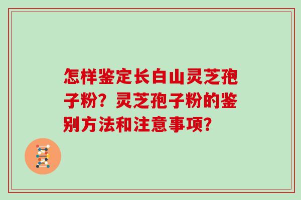 怎样鉴定长白山灵芝孢子粉?灵芝孢子粉的鉴别方法和注意事项? 怎样鉴定长白山灵芝孢子粉?灵芝孢子粉的鉴别方法和注意事项?