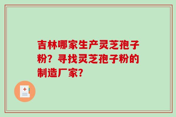 吉林哪家生产灵芝孢子粉?寻找灵芝孢子粉的制造厂家? 吉林哪家生产灵芝孢子粉?寻找灵芝孢子粉的制造厂家?