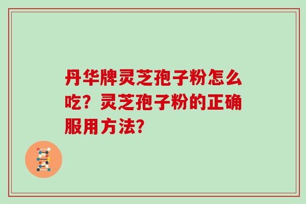 丹华牌灵芝孢子粉怎么吃?灵芝孢子粉的正确服用方法? 丹华牌灵芝孢子粉怎么吃?灵芝孢子粉的正确服用方法?