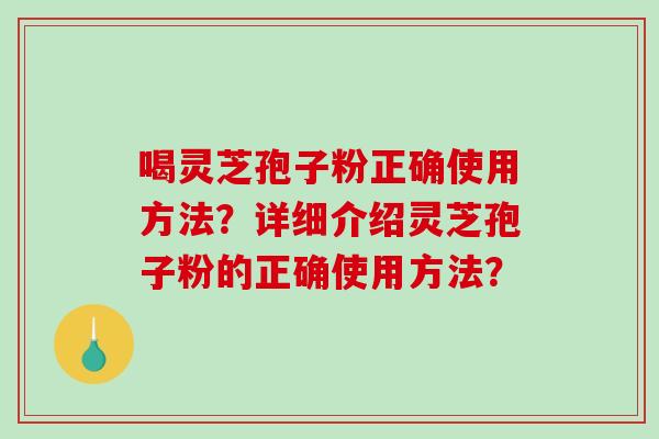喝灵芝孢子粉正确使用方法?详细介绍灵芝孢子粉的正确使用方法? 喝灵芝孢子粉正确使用方法?详细介绍灵芝孢子粉的正确使用方法?
