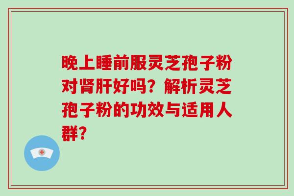 晚上睡前服灵芝孢子粉对好吗?解析灵芝孢子粉的功效与适用人群? 晚上睡前服灵芝孢子粉对好吗?解析灵芝孢子粉的功效与适用人群?