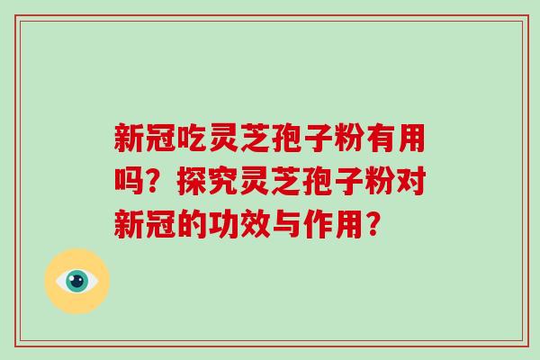 新冠吃灵芝孢子粉有用吗?探究灵芝孢子粉对新冠的功效与作用? 新冠吃灵芝孢子粉有用吗?探究灵芝孢子粉对新冠的功效与作用?