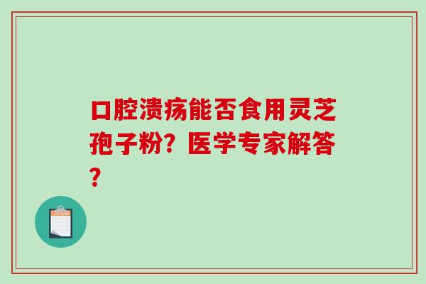 口腔溃疡能否食用灵芝孢子粉?医学专家解答? 口腔溃疡能否食用灵芝孢子粉?医学专家解答?