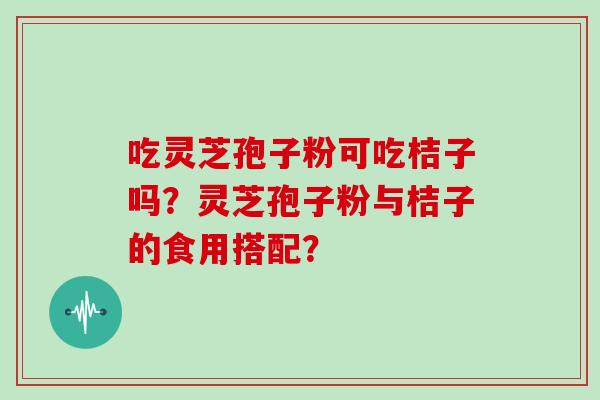吃灵芝孢子粉可吃桔子吗?灵芝孢子粉与桔子的食用搭配? 吃灵芝孢子粉可吃桔子吗?灵芝孢子粉与桔子的食用搭配?