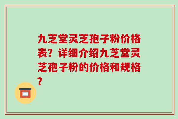 九芝堂灵芝孢子粉价格表?详细介绍九芝堂灵芝孢子粉的价格和规格? 九芝堂灵芝孢子粉价格表?详细介绍九芝堂灵芝孢子粉的价格和规格?