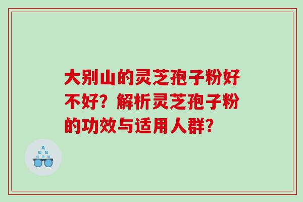 大别山的灵芝孢子粉好不好?解析灵芝孢子粉的功效与适用人群? 大别山的灵芝孢子粉好不好?解析灵芝孢子粉的功效与适用人群?