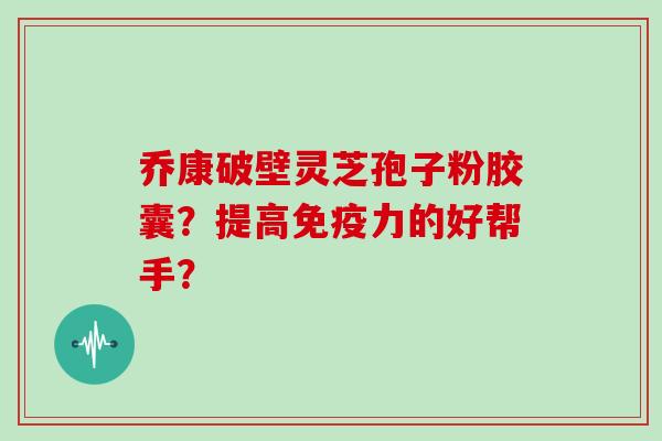乔康破壁灵芝孢子粉胶囊？提高免疫力的好帮手？