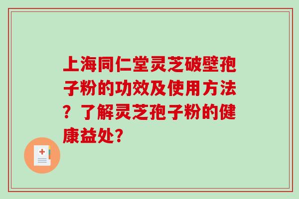 上海同仁堂灵芝破壁孢子粉的功效及使用方法?了解灵芝孢子粉的健康益处? 上海同仁堂灵芝破壁孢子粉的功效及使用方法?了解灵芝孢子粉的健康益处?