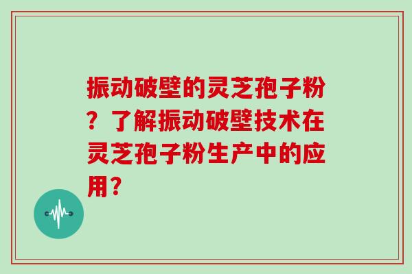 振动破壁的灵芝孢子粉?了解振动破壁技术在灵芝孢子粉生产中的应用? 振动破壁的灵芝孢子粉?了解振动破壁技术在灵芝孢子粉生产中的应用?