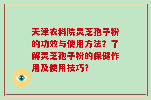 天津农科院灵芝孢子粉的功效与使用方法?了解灵芝孢子粉的保健作用及使用技巧? 天津农科院灵芝孢子粉的功效与使用方法?了解灵芝孢子粉的保健作用及使用技巧?