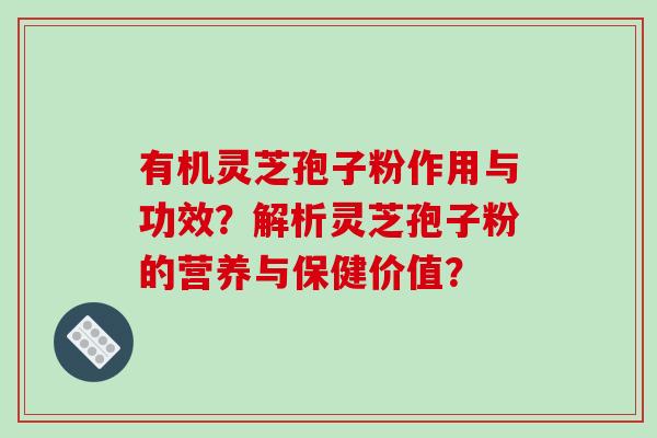 有机灵芝孢子粉作用与功效？解析灵芝孢子粉的营养与保健价值？