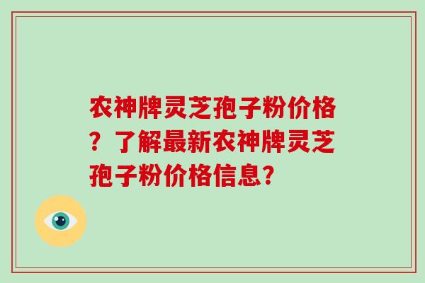 农神牌灵芝孢子粉价格?了解新农神牌灵芝孢子粉价格信息? 农神牌灵芝孢子粉价格?了解新农神牌灵芝孢子粉价格信息?