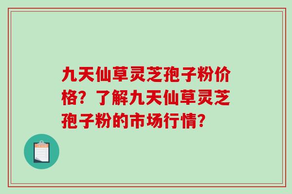 九天仙草灵芝孢子粉价格?了解九天仙草灵芝孢子粉的市场行情? 九天仙草灵芝孢子粉价格?了解九天仙草灵芝孢子粉的市场行情?