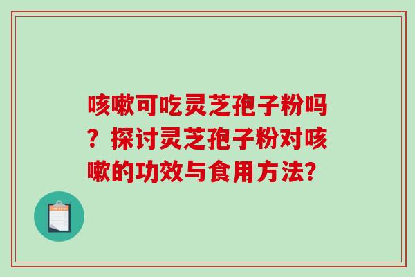可吃灵芝孢子粉吗？探讨灵芝孢子粉对的功效与食用方法？