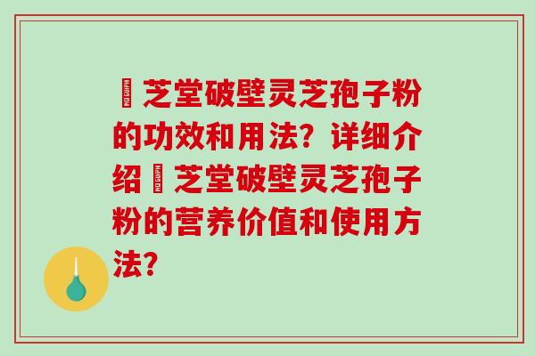 屾芝堂破壁灵芝孢子粉的功效和用法?详细介绍屾芝堂破壁灵芝孢子粉的营养价值和使用方法? 屾芝堂破壁灵芝孢子粉的功效和用法?详细介绍屾芝堂破壁灵芝孢子粉的营养价值和使用方法?