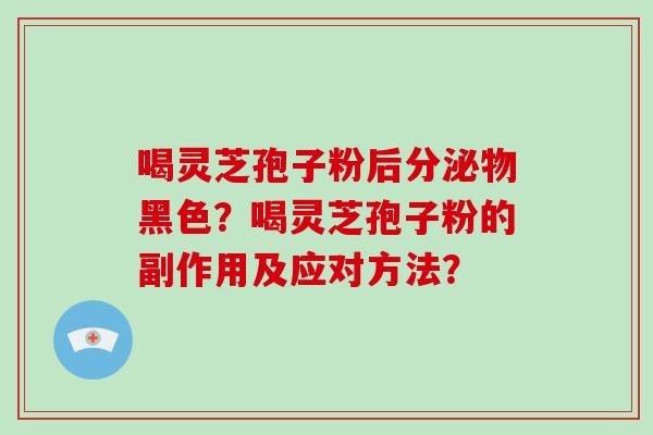 喝灵芝孢子粉后分泌物黑色？喝灵芝孢子粉的副作用及应对方法？
