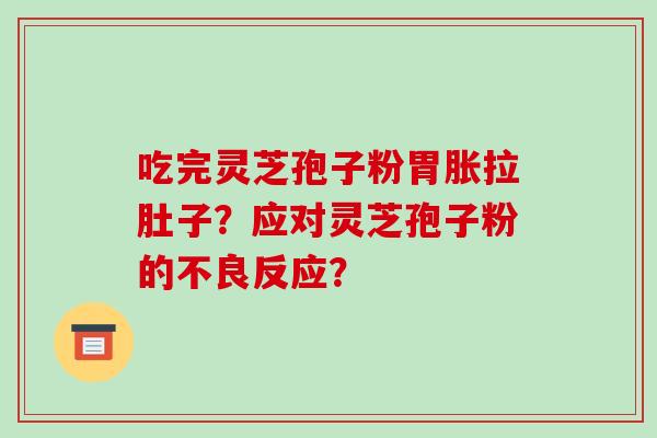 吃完灵芝孢子粉胃胀拉肚子？应对灵芝孢子粉的不良反应？