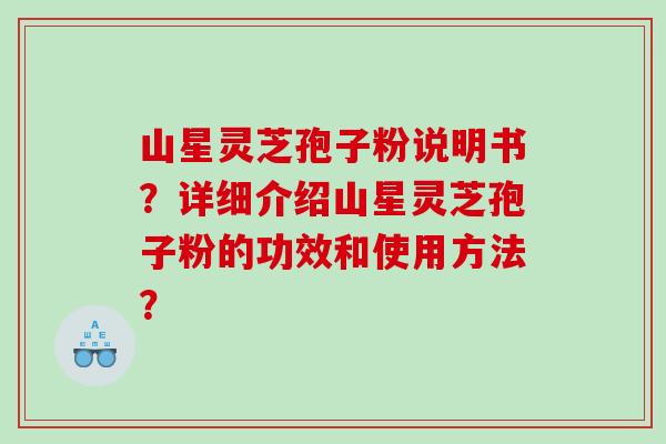 山星灵芝孢子粉说明书?详细介绍山星灵芝孢子粉的功效和使用方法? 山星灵芝孢子粉说明书?详细介绍山星灵芝孢子粉的功效和使用方法?