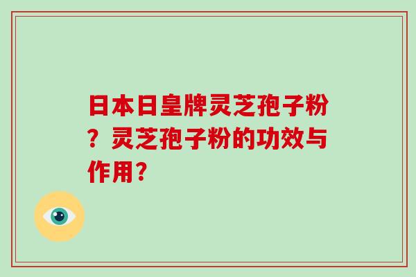 日本日皇牌灵芝孢子粉?灵芝孢子粉的功效与作用? 日本日皇牌灵芝孢子粉?灵芝孢子粉的功效与作用?