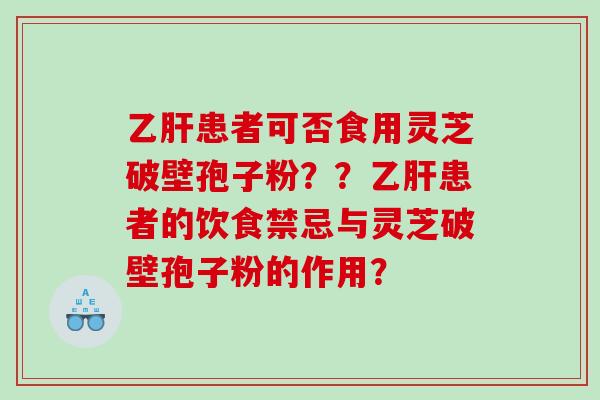 患者可否食用灵芝破壁孢子粉??患者的饮食禁忌与灵芝破壁孢子粉的作用? 患者可否食用灵芝破壁孢子粉??患者的饮食禁忌与灵芝破壁孢子粉的作用?