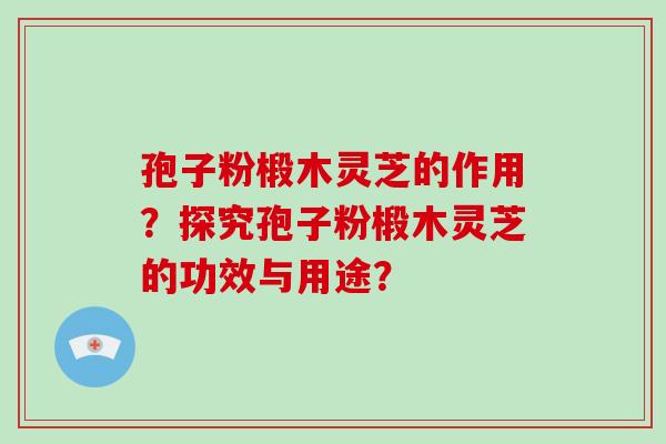 孢子粉椴木灵芝的作用?探究孢子粉椴木灵芝的功效与用途? 孢子粉椴木灵芝的作用?探究孢子粉椴木灵芝的功效与用途?