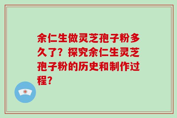 余仁生做灵芝孢子粉多久了？探究余仁生灵芝孢子粉的历史和制作过程？