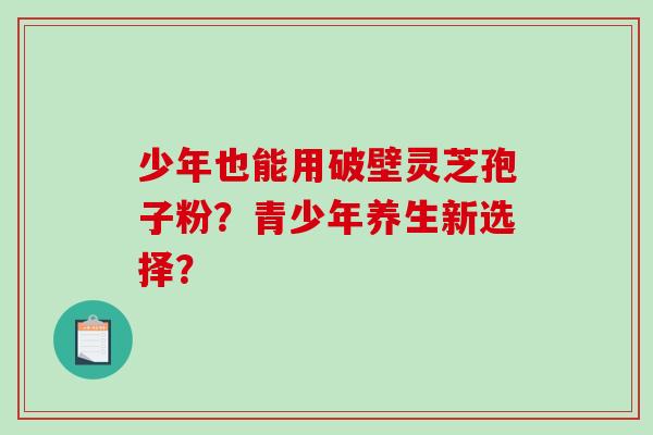 少年也能用破壁灵芝孢子粉?青少年养生新选择? 少年也能用破壁灵芝孢子粉?青少年养生新选择?