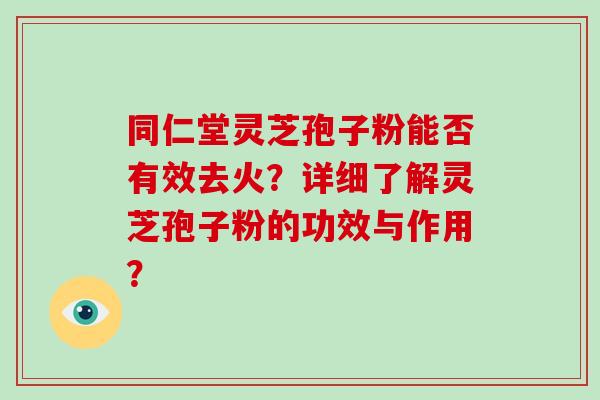 同仁堂灵芝孢子粉能否有效去火？详细了解灵芝孢子粉的功效与作用？
