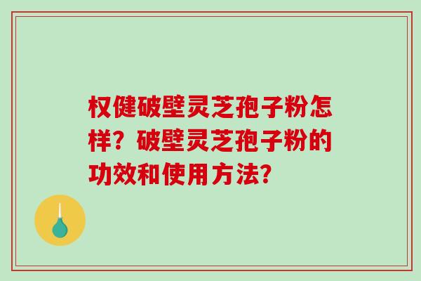权健破壁灵芝孢子粉怎样?破壁灵芝孢子粉的功效和使用方法? 权健破壁灵芝孢子粉怎样?破壁灵芝孢子粉的功效和使用方法?