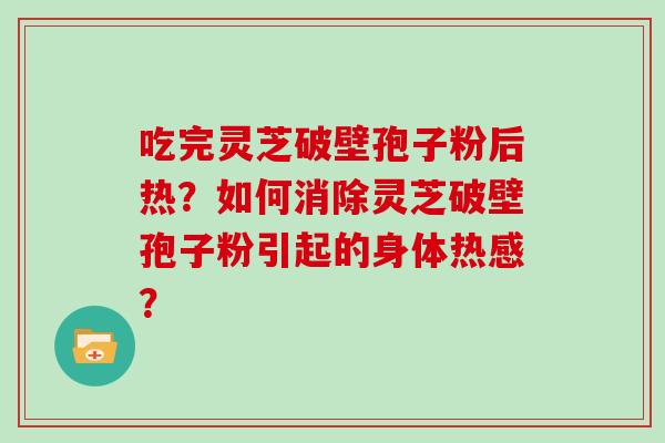 吃完灵芝破壁孢子粉后热？如何消除灵芝破壁孢子粉引起的身体热感？