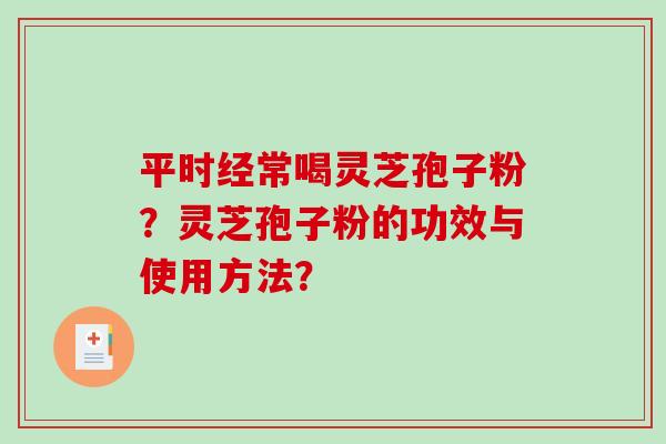 平时经常喝灵芝孢子粉?灵芝孢子粉的功效与使用方法? 平时经常喝灵芝孢子粉?灵芝孢子粉的功效与使用方法?