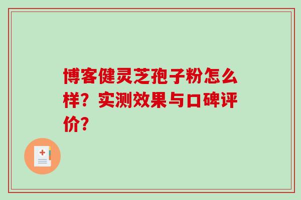 博客健灵芝孢子粉怎么样?实测效果与口碑评价? 博客健灵芝孢子粉怎么样?实测效果与口碑评价?