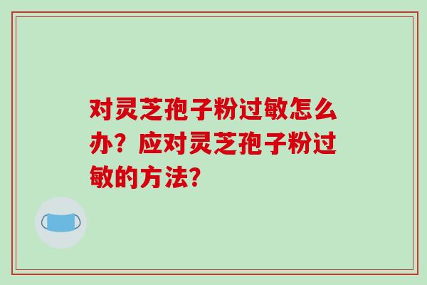 对灵芝孢子粉怎么办？应对灵芝孢子粉的方法？